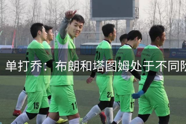 单打乔：布朗和塔图姆处于不同阶段且生活截然不同 不交流正常