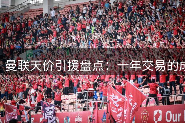 曼联天价引援盘点：十年交易的成绩单