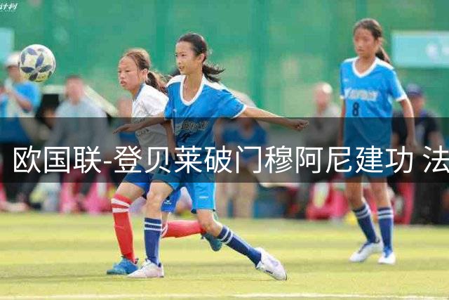 欧国联-登贝莱破门穆阿尼建功 法国2-0比利时