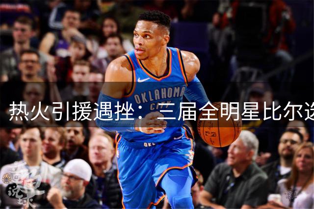 热火引援遇挫：三届全明星比尔选择续约快船
