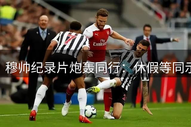 穆帅纪录片炮轰同行：休假等同示弱 永不言退才是我的信条