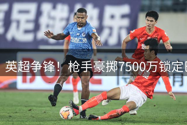 英超争锋！枪手豪掷7500万锁定巴西中场 今夏最重磅交易浮出水面