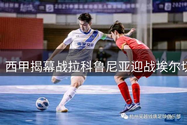 西甲揭幕战拉科鲁尼亚迎战埃尔切 双方首发阵容公布