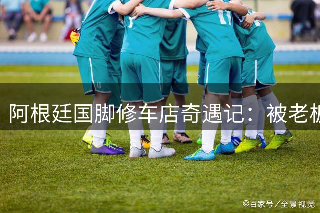 阿根廷国脚修车店奇遇记：被老板当面痛骂一小时"放水"竟全程憋笑