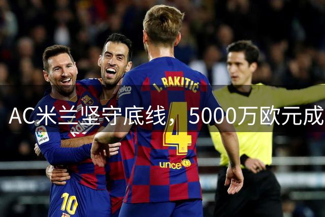AC米兰坚守底线，5000万欧元成莱奥转会门槛